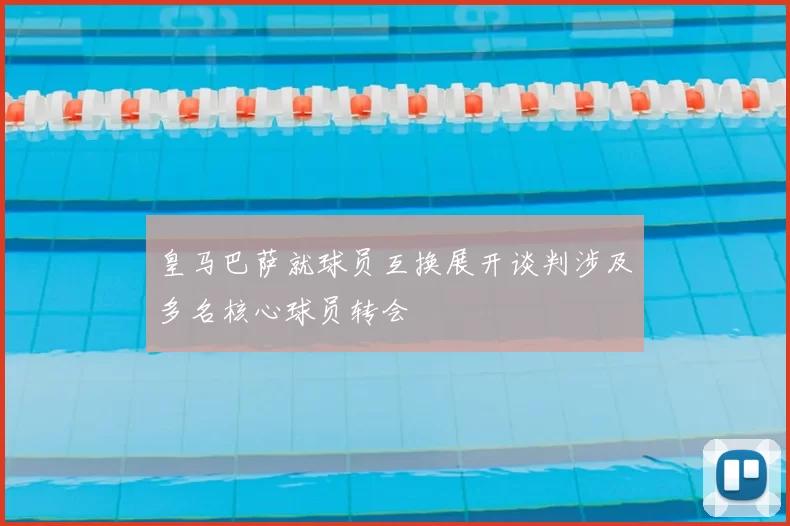 皇马巴萨就球员互换展开谈判涉及多名核心球员转会