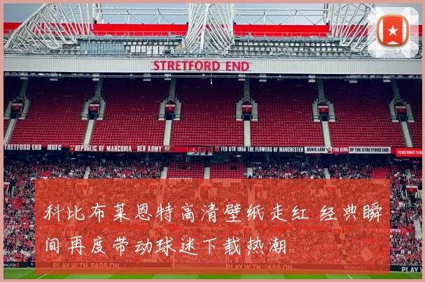科比布莱恩特高清壁纸走红 经典瞬间再度带动球迷下载热潮