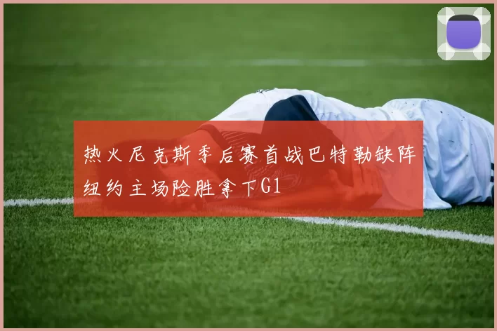 热火尼克斯季后赛首战巴特勒缺阵纽约主场险胜拿下G1