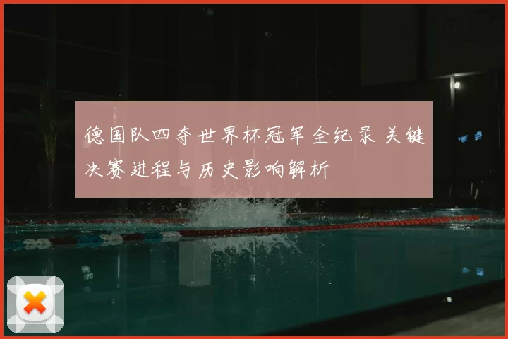 德国队四夺世界杯冠军全纪录 关键决赛进程与历史影响解析