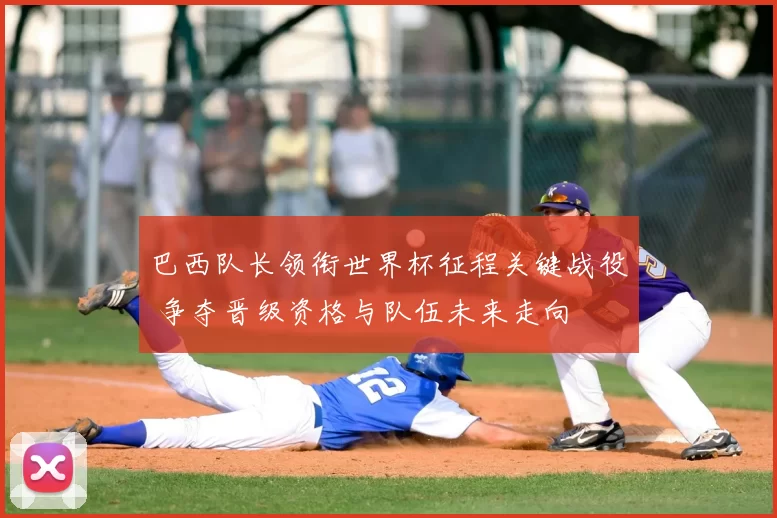 巴西队长领衔世界杯征程关键战役 争夺晋级资格与队伍未来走向