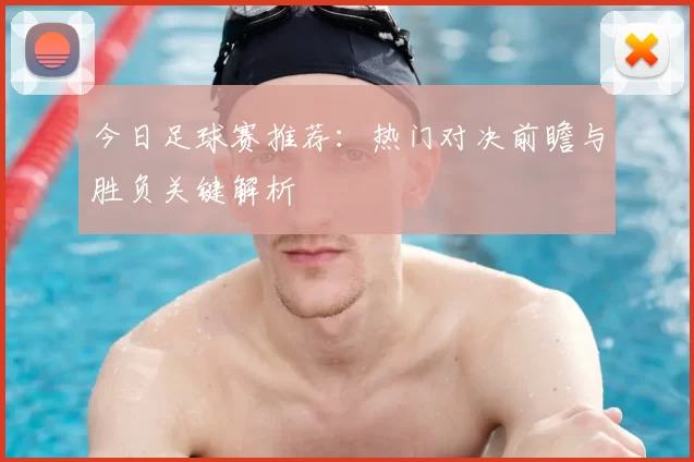 今日足球赛推荐：热门对决前瞻与胜负关键解析