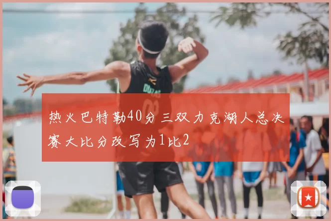 热火巴特勒40分三双力克湖人总决赛大比分改写为1比2