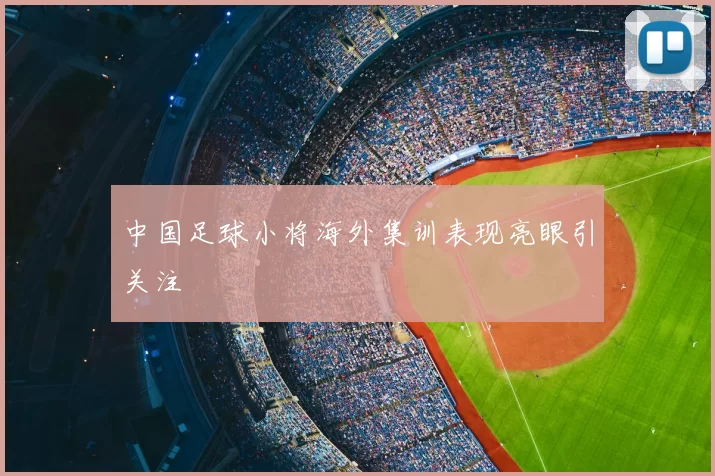 中国足球小将海外集训表现亮眼引关注