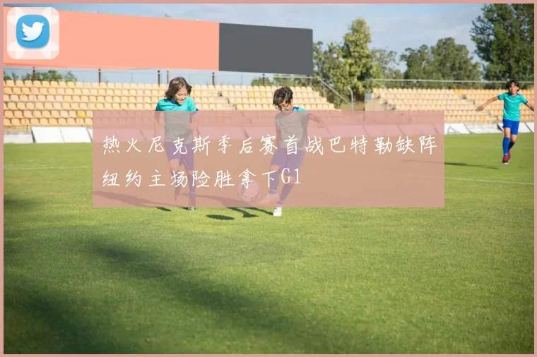 热火尼克斯季后赛首战巴特勒缺阵纽约主场险胜拿下G1
