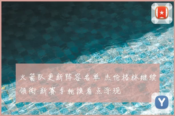 火箭队更新阵容名单 杰伦格林继续领衔 新赛季轮换看点浮现