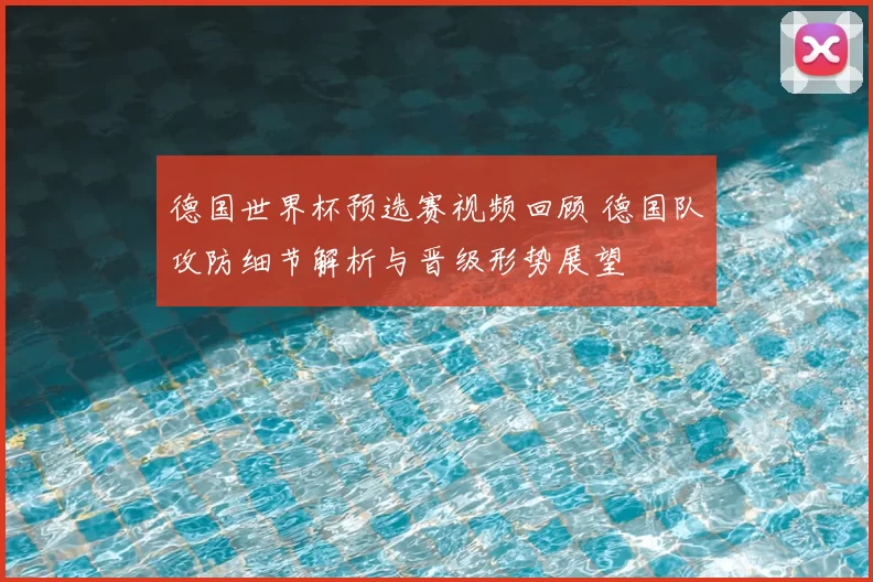 德国世界杯预选赛视频回顾 德国队攻防细节解析与晋级形势展望