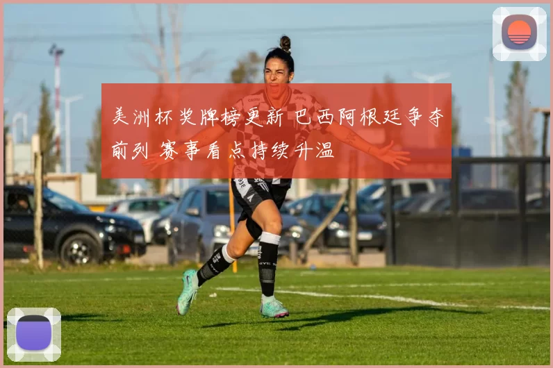美洲杯奖牌榜更新 巴西阿根廷争夺前列 赛事看点持续升温
