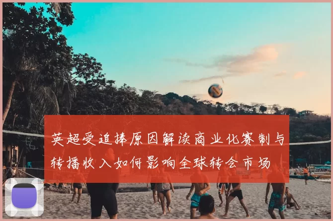 英超受追捧原因解读商业化赛制与转播收入如何影响全球转会市场