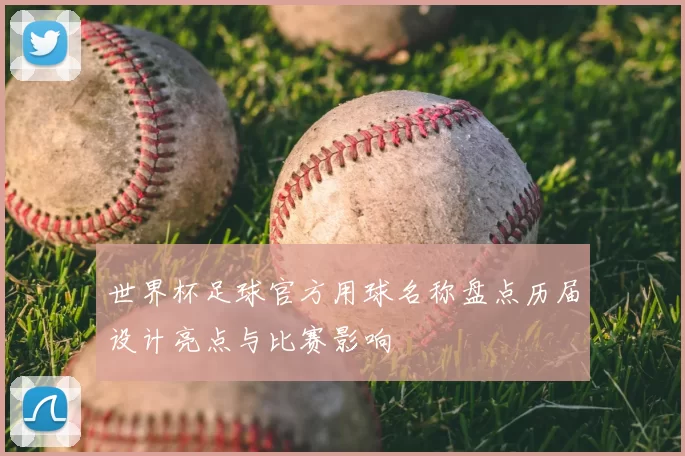 世界杯足球官方用球名称盘点历届设计亮点与比赛影响