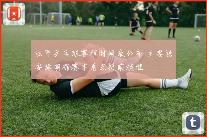 法甲乒乓球赛程时间表公布 主客场安排明确赛季看点提前梳理