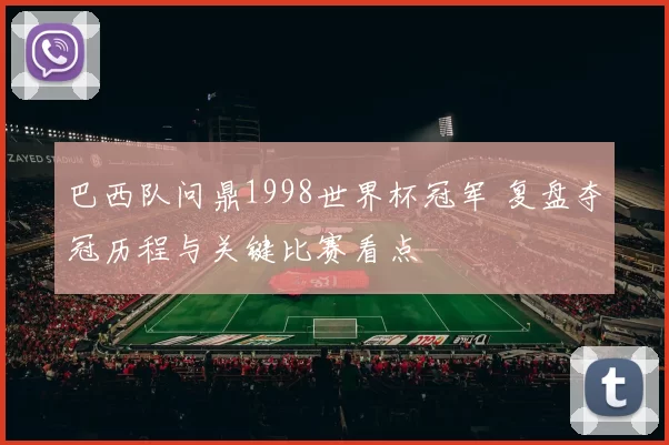 巴西队问鼎1998世界杯冠军 复盘夺冠历程与关键比赛看点