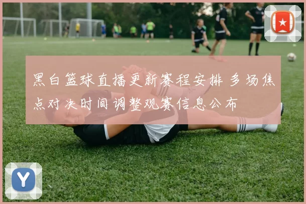 黑白篮球直播更新赛程安排 多场焦点对决时间调整观赛信息公布