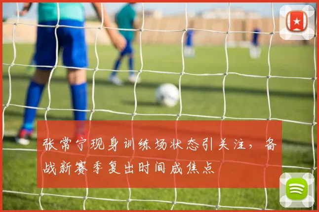 张常宁现身训练场状态引关注，备战新赛季复出时间成焦点