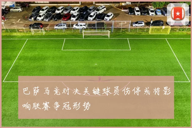 巴萨马竞对决关键球员伤停或将影响联赛争冠形势