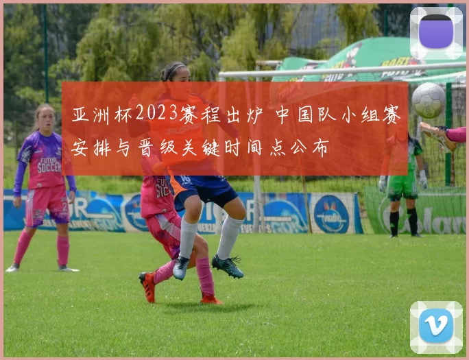 亚洲杯2023赛程出炉 中国队小组赛安排与晋级关键时间点公布