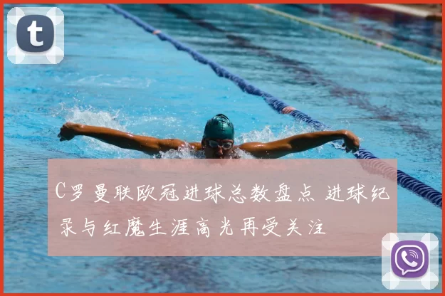 C罗曼联欧冠进球总数盘点 进球纪录与红魔生涯高光再受关注