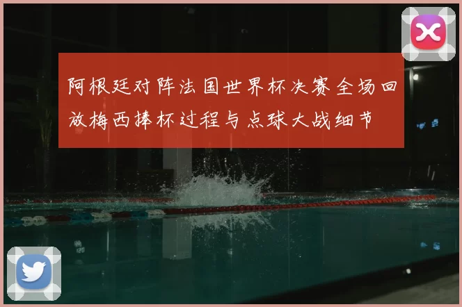 阿根廷对阵法国世界杯决赛全场回放梅西捧杯过程与点球大战细节