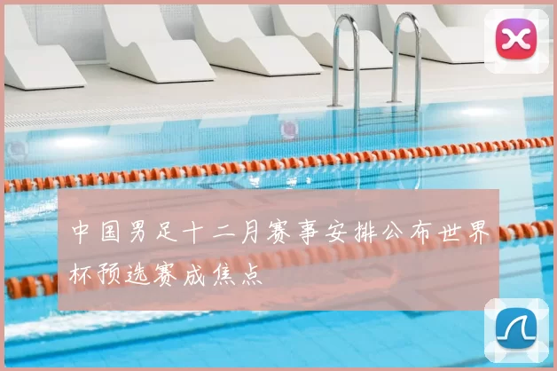 中国男足十二月赛事安排公布世界杯预选赛成焦点