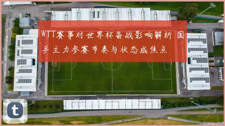 WTT赛事对世界杯备战影响解析 国乒主力参赛节奏与状态成焦点