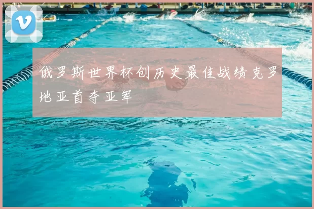 俄罗斯世界杯创历史最佳战绩克罗地亚首夺亚军