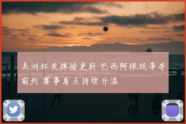 美洲杯奖牌榜更新 巴西阿根廷争夺前列 赛事看点持续升温