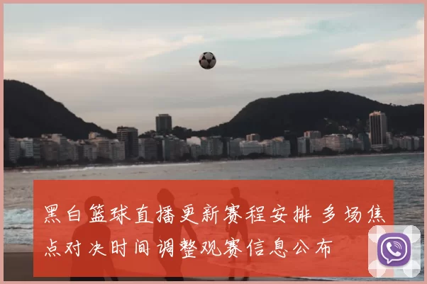 黑白篮球直播更新赛程安排 多场焦点对决时间调整观赛信息公布