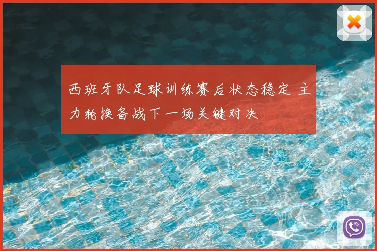 西班牙队足球训练赛后状态稳定 主力轮换备战下一场关键对决