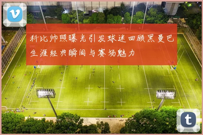 科比帅照曝光引发球迷回顾黑曼巴生涯经典瞬间与赛场魅力
