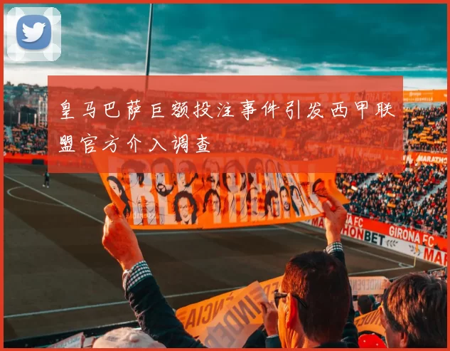 皇马巴萨巨额投注事件引发西甲联盟官方介入调查