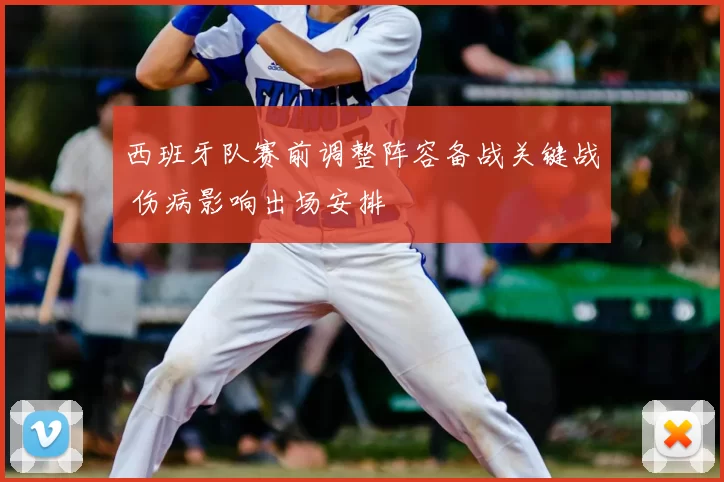 西班牙队赛前调整阵容备战关键战 伤病影响出场安排