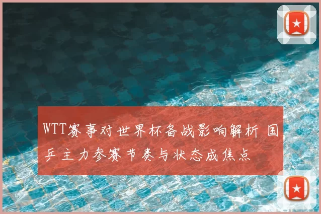 WTT赛事对世界杯备战影响解析 国乒主力参赛节奏与状态成焦点