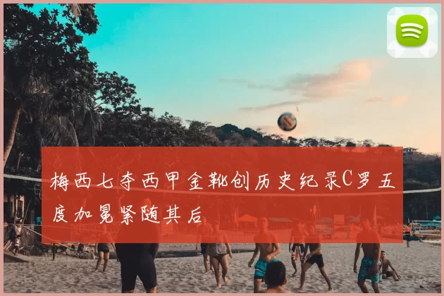 梅西七夺西甲金靴创历史纪录C罗五度加冕紧随其后