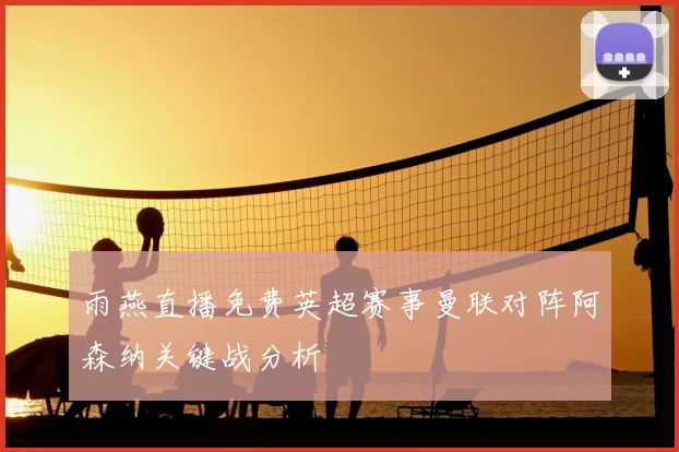 雨燕直播免费英超赛事曼联对阵阿森纳关键战分析