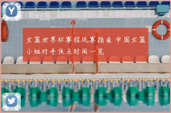 女篮世界杯赛程观赛指南 中国女篮小组对手焦点时间一览