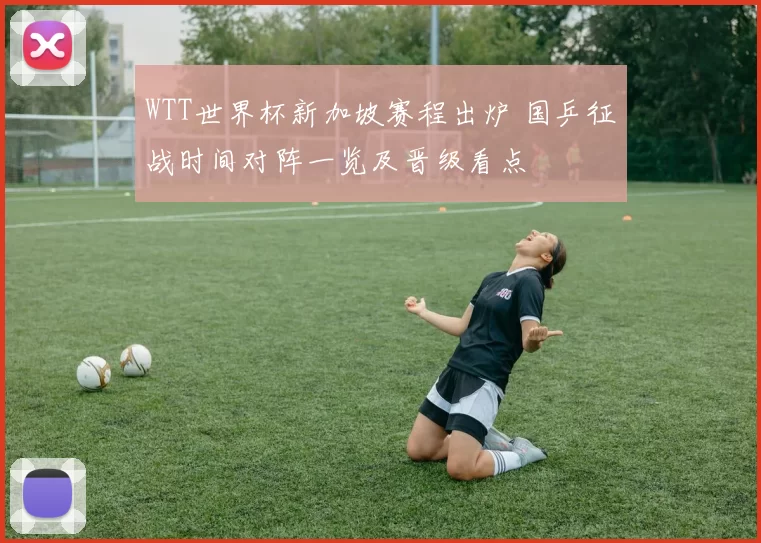 WTT世界杯新加坡赛程出炉 国乒征战时间对阵一览及晋级看点