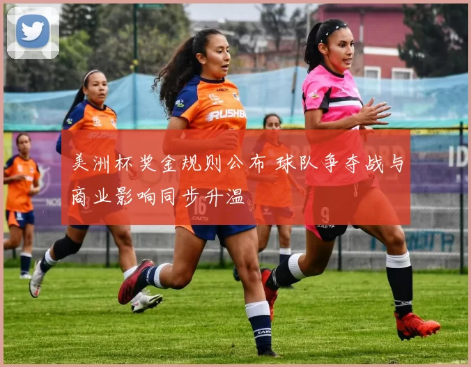 美洲杯奖金规则公布 球队争夺战与商业影响同步升温
