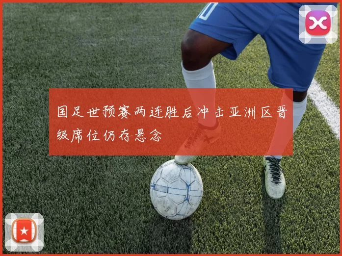 国足世预赛两连胜后冲击亚洲区晋级席位仍存悬念