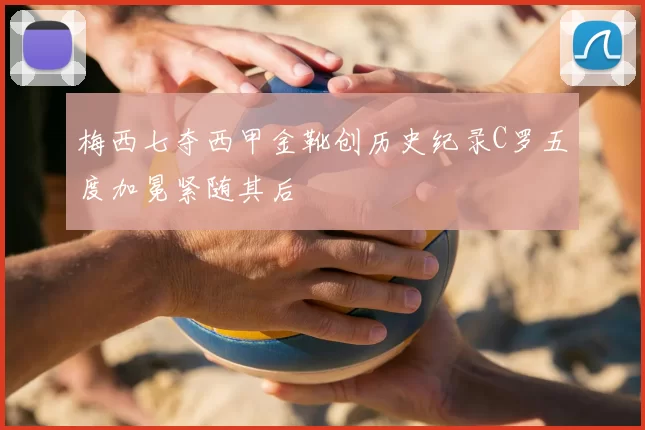 梅西七夺西甲金靴创历史纪录C罗五度加冕紧随其后