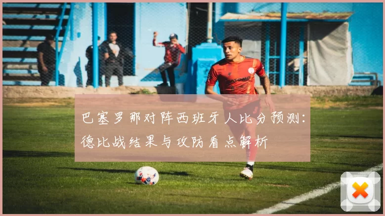 巴塞罗那对阵西班牙人比分预测：德比战结果与攻防看点解析