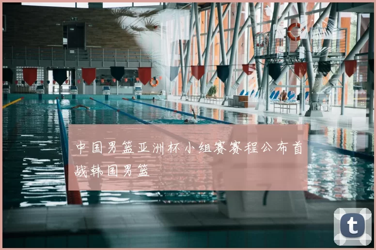 中国男篮亚洲杯小组赛赛程公布首战韩国男篮