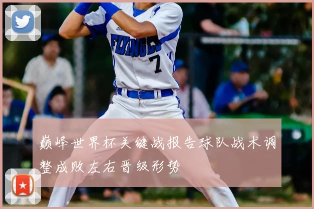 巅峰世界杯关键战报告球队战术调整成败左右晋级形势